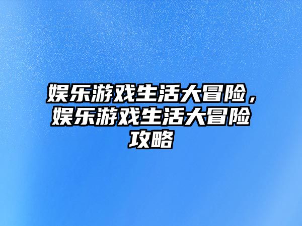 娛樂(lè )游戲生活大冒險，娛樂(lè )游戲生活大冒險攻略