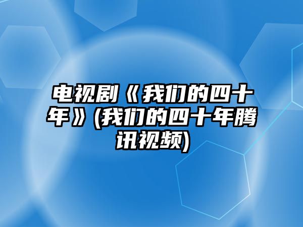 電視劇《我們的四十年》(我們的四十年騰訊視頻)