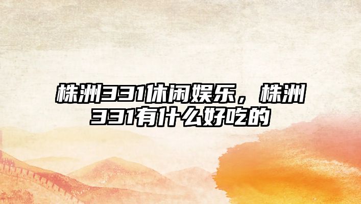 株洲331休閑娛樂(lè )，株洲331有什么好吃的