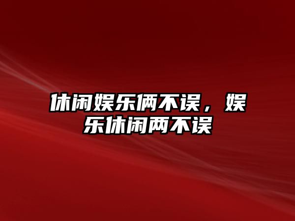 休閑娛樂(lè )倆不誤，娛樂(lè )休閑兩不誤