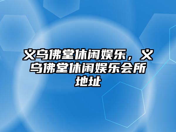 義烏佛堂休閑娛樂(lè )，義烏佛堂休閑娛樂(lè )會(huì )所地址