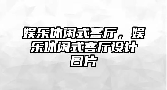 娛樂(lè )休閑式客廳，娛樂(lè )休閑式客廳設計圖片