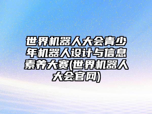 世界機器人大會(huì )青少年機器人設計與信息素養大賽(世界機器人大會(huì )官網(wǎng))