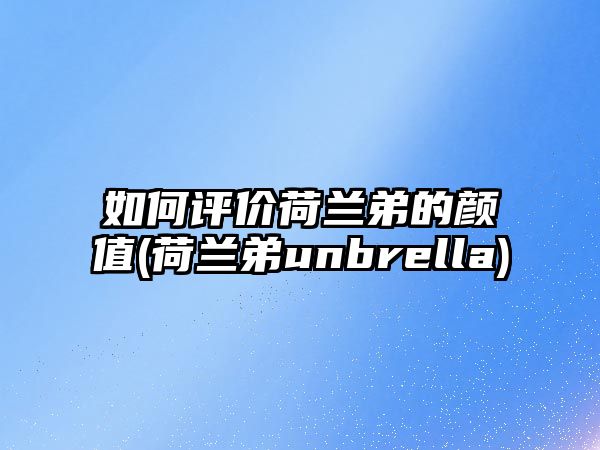 如何評價(jià)荷蘭弟的顏值(荷蘭弟unbrella)