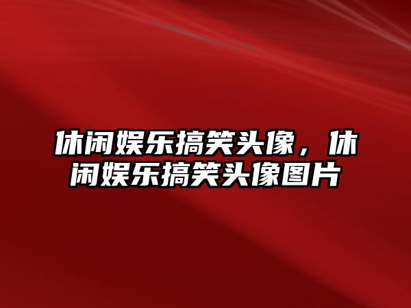 休閑娛樂(lè )搞笑頭像，休閑娛樂(lè )搞笑頭像圖片