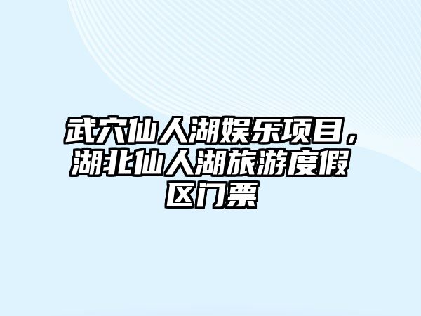 武穴仙人湖娛樂(lè )項目，湖北仙人湖旅游度假區門(mén)票