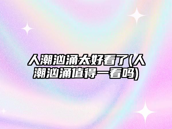 人潮洶涌太好看了(人潮洶涌值得一看嗎)