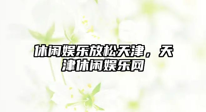 休閑娛樂(lè )放松天津，天津休閑娛樂(lè )網(wǎng)