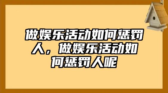 做娛樂(lè )活動(dòng)如何懲罰人，做娛樂(lè )活動(dòng)如何懲罰人呢