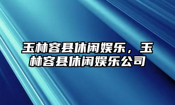 玉林容縣休閑娛樂(lè )，玉林容縣休閑娛樂(lè )公司