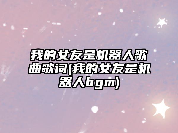 我的女友是機器人歌曲歌詞(我的女友是機器人bgm)