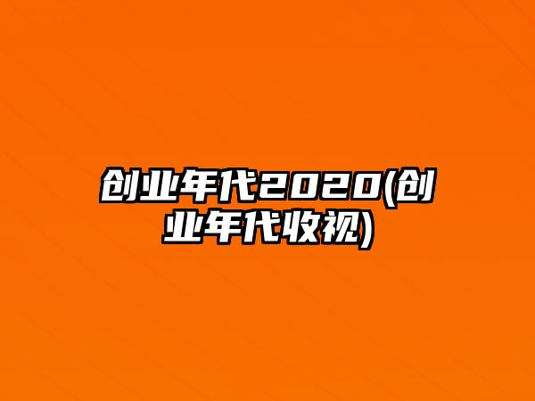 創(chuàng  )業(yè)年代2020(創(chuàng  )業(yè)年代收視)