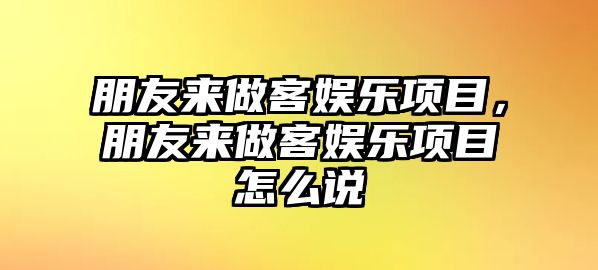 朋友來(lái)做客娛樂(lè )項目，朋友來(lái)做客娛樂(lè )項目怎么說(shuō)