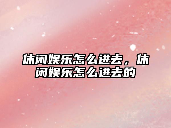 休閑娛樂(lè )怎么進(jìn)去，休閑娛樂(lè )怎么進(jìn)去的