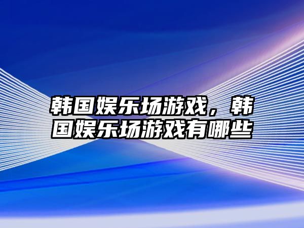 韓國娛樂(lè )場(chǎng)游戲，韓國娛樂(lè )場(chǎng)游戲有哪些