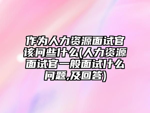 作為人力資源面試官該問(wèn)些什么(人力資源面試官一般面試什么問(wèn)題,及回答)