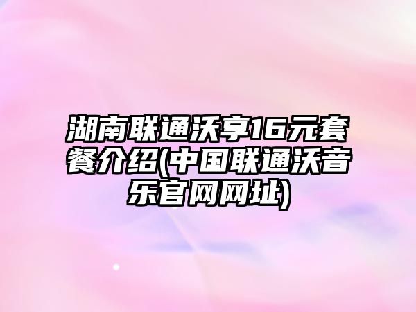 湖南聯(lián)通沃享16元套餐介紹(中國聯(lián)通沃音樂(lè )官網(wǎng)網(wǎng)址)