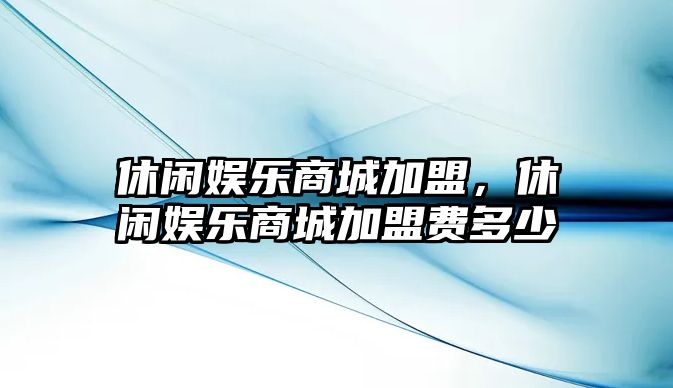 休閑娛樂(lè )商城加盟，休閑娛樂(lè )商城加盟費多少