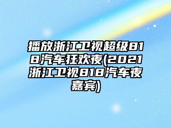 播放浙江衛視超級818汽車(chē)狂歡夜(2021浙江衛視818汽車(chē)夜嘉賓)