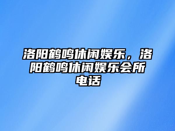 洛陽(yáng)鶴鳴休閑娛樂(lè )，洛陽(yáng)鶴鳴休閑娛樂(lè )會(huì )所電話(huà)