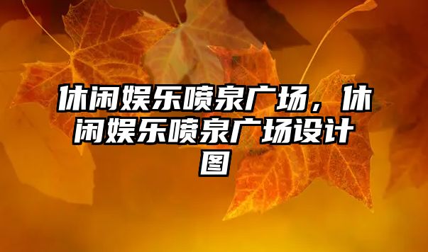 休閑娛樂(lè )噴泉廣場(chǎng)，休閑娛樂(lè )噴泉廣場(chǎng)設計圖