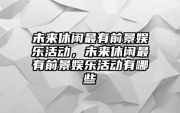 未來(lái)休閑最有前景娛樂(lè )活動(dòng)，未來(lái)休閑最有前景娛樂(lè )活動(dòng)有哪些