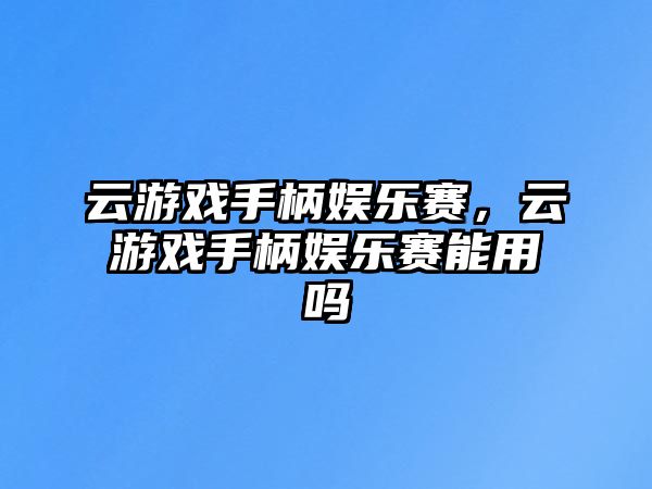 云游戲手柄娛樂(lè )賽，云游戲手柄娛樂(lè )賽能用嗎