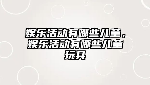 娛樂(lè )活動(dòng)有哪些兒童，娛樂(lè )活動(dòng)有哪些兒童玩具