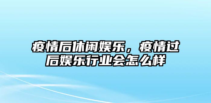 疫情后休閑娛樂(lè )，疫情過(guò)后娛樂(lè )行業(yè)會(huì )怎么樣