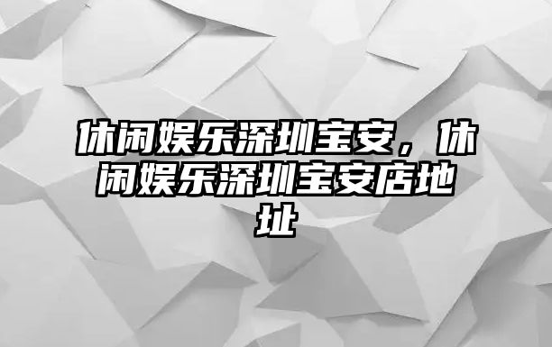 休閑娛樂(lè )深圳寶安，休閑娛樂(lè )深圳寶安店地址