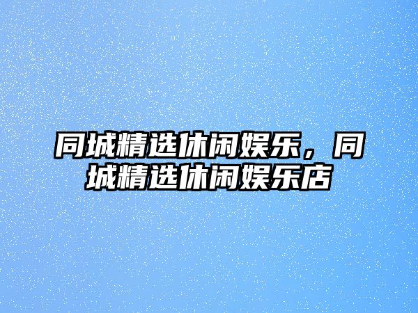 同城精選休閑娛樂(lè )，同城精選休閑娛樂(lè )店