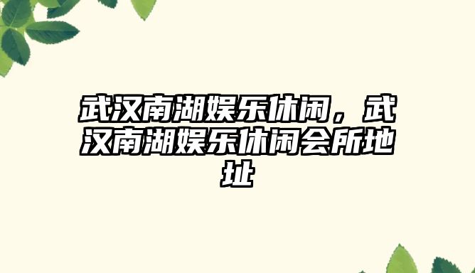 武漢南湖娛樂(lè )休閑，武漢南湖娛樂(lè )休閑會(huì )所地址