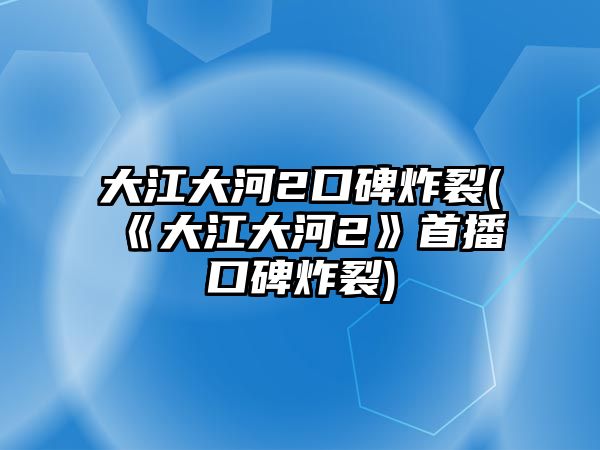 大江大河2口碑炸裂(《大江大河2》首播口碑炸裂)