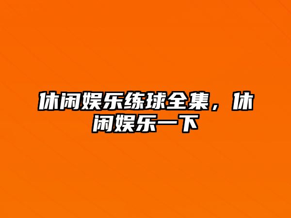 休閑娛樂(lè )練球全集，休閑娛樂(lè )一下