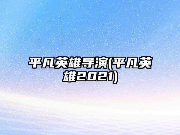 平凡英雄導演(平凡英雄2021)