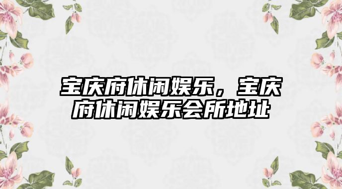 寶慶府休閑娛樂(lè )，寶慶府休閑娛樂(lè )會(huì )所地址