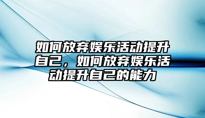 如何放棄娛樂(lè )活動(dòng)提升自己，如何放棄娛樂(lè )活動(dòng)提升自己的能力