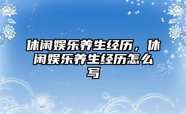 休閑娛樂(lè )養生經(jīng)歷，休閑娛樂(lè )養生經(jīng)歷怎么寫(xiě)