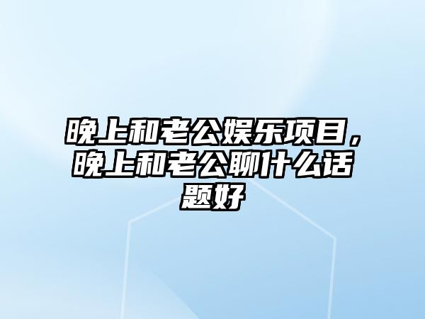 晚上和老公娛樂(lè )項目，晚上和老公聊什么話(huà)題好