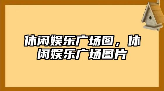 休閑娛樂(lè )廣場(chǎng)圖，休閑娛樂(lè )廣場(chǎng)圖片