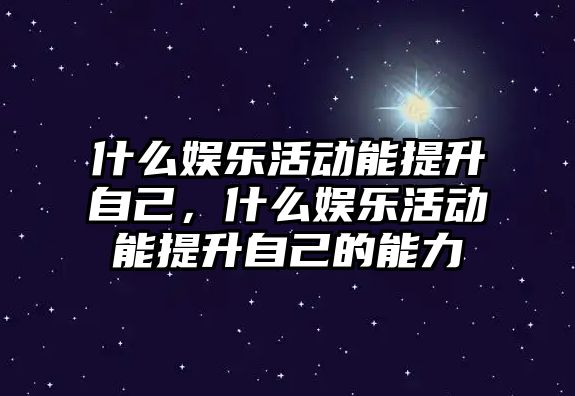 什么娛樂(lè )活動(dòng)能提升自己，什么娛樂(lè )活動(dòng)能提升自己的能力