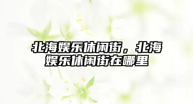 北海娛樂(lè )休閑街，北海娛樂(lè )休閑街在哪里