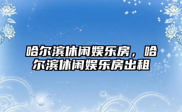 哈爾濱休閑娛樂(lè )房，哈爾濱休閑娛樂(lè )房出租