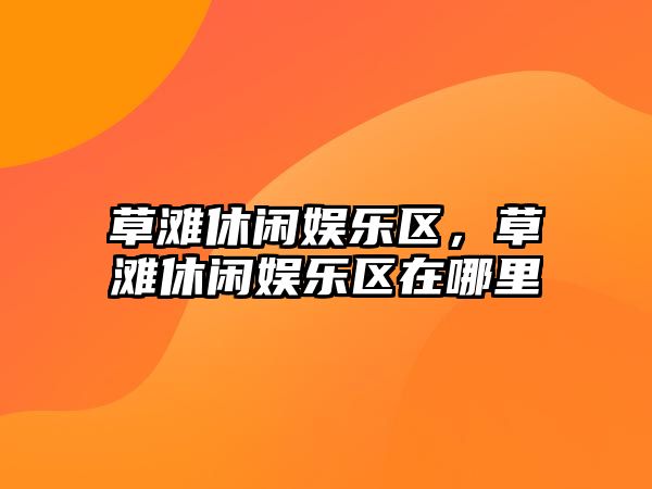 草灘休閑娛樂(lè )區，草灘休閑娛樂(lè )區在哪里