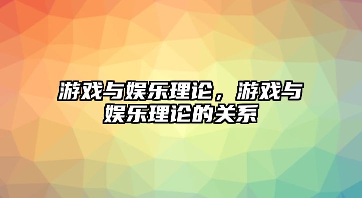 游戲與娛樂(lè )理論，游戲與娛樂(lè )理論的關(guān)系