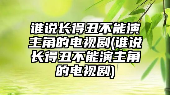 誰(shuí)說(shuō)長(cháng)得丑不能演主角的電視劇(誰(shuí)說(shuō)長(cháng)得丑不能演主角的電視劇)