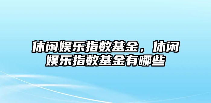 休閑娛樂(lè )指數基金，休閑娛樂(lè )指數基金有哪些