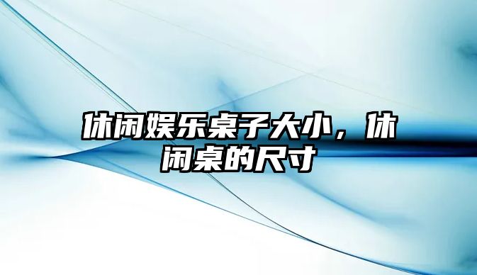 休閑娛樂(lè )桌子大小，休閑桌的尺寸