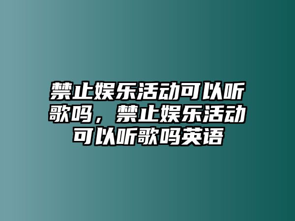 禁止娛樂(lè )活動(dòng)可以聽(tīng)歌嗎，禁止娛樂(lè )活動(dòng)可以聽(tīng)歌嗎英語(yǔ)