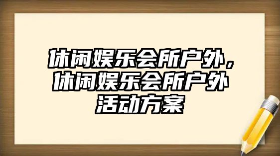 休閑娛樂(lè )會(huì )所戶(hù)外，休閑娛樂(lè )會(huì )所戶(hù)外活動(dòng)方案